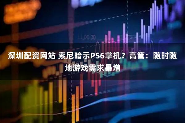 深圳配资网站 索尼暗示PS6掌机？高管：随时随地游戏需求暴增