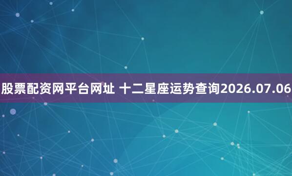 股票配资网平台网址 十二星座运势查询2026.07.06