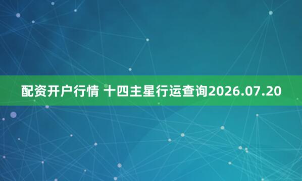 配资开户行情 十四主星行运查询2026.07.20