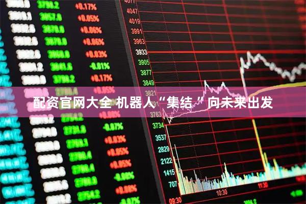 配资官网大全 机器人“集结 ”向未来出发
