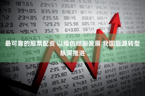最可靠的股票配资 以绿色赋能发展 我国能源转型纵深推进