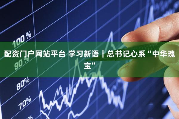 配资门户网站平台 学习新语｜总书记心系“中华瑰宝”