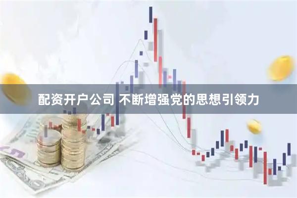 配资开户公司 不断增强党的思想引领力