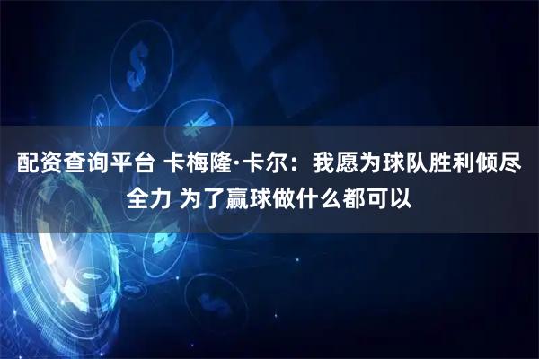 配资查询平台 卡梅隆·卡尔：我愿为球队胜利倾尽全力 为了赢球做什么都可以