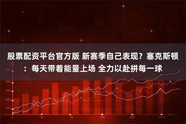 股票配资平台官方版 新赛季自己表现？塞克斯顿：每天带着能量上场 全力以赴拼每一球
