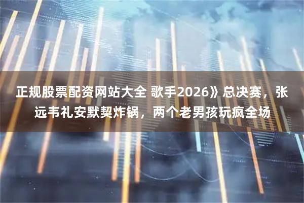 正规股票配资网站大全 歌手2026》总决赛，张远韦礼安默契炸锅，两个老男孩玩疯全场