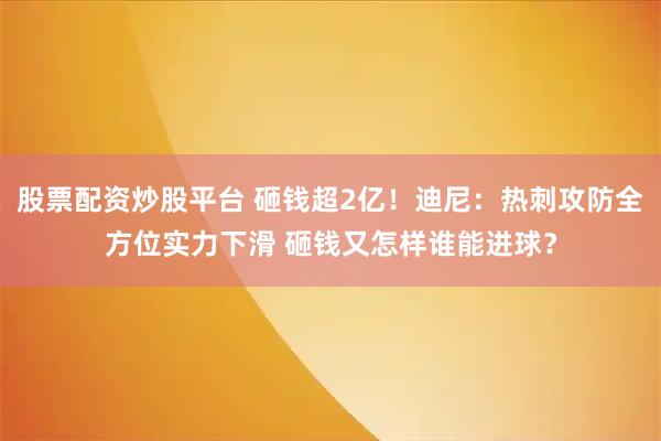 股票配资炒股平台 砸钱超2亿！迪尼：热刺攻防全方位实力下滑 砸钱又怎样谁能进球？