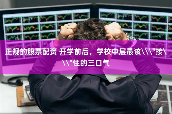 正规的股票配资 开学前后，学校中层最该\＂接\＂住的三口气