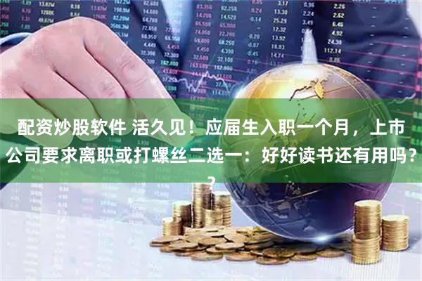 配资炒股软件 活久见！应届生入职一个月，上市公司要求离职或打螺丝二选一：好好读书还有用吗？