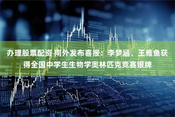 办理股票配资 南外发布喜报：李梦涵、王雅鱼获得全国中学生生物学奥林匹克竞赛银牌