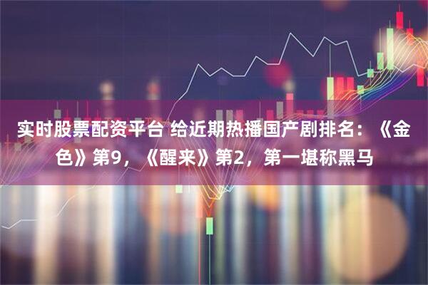 实时股票配资平台 给近期热播国产剧排名：《金色》第9，《醒来》第2，第一堪称黑马