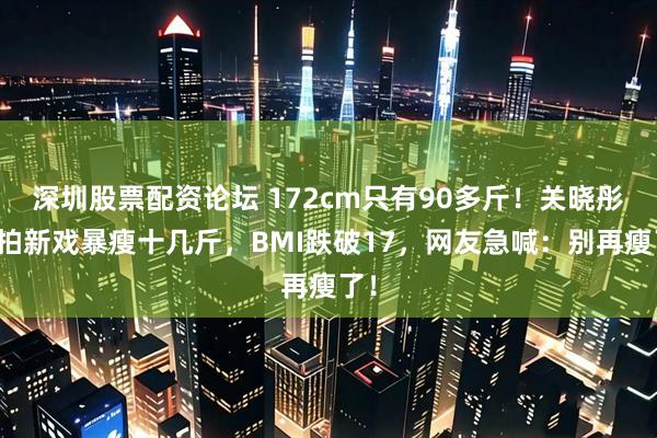 深圳股票配资论坛 172cm只有90多斤！关晓彤为拍新戏暴瘦十几斤，BMI跌破17，网友急喊：别再瘦了！