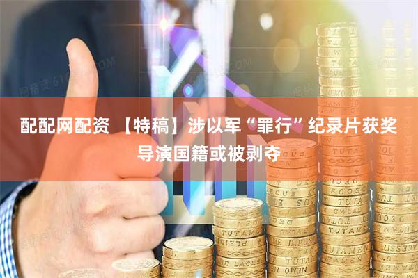 配配网配资 【特稿】涉以军“罪行”纪录片获奖　导演国籍或被剥夺