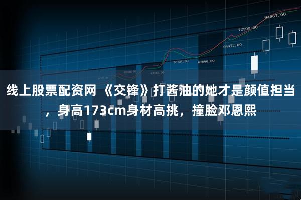 线上股票配资网 《交锋》打酱油的她才是颜值担当，身高173cm身材高挑，撞脸邓恩熙
