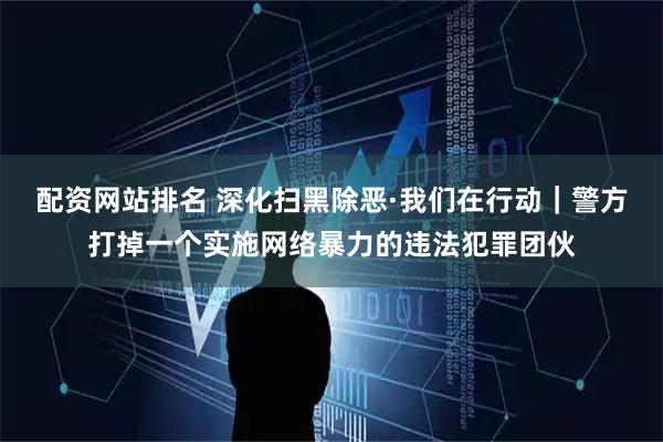 配资网站排名 深化扫黑除恶·我们在行动｜警方打掉一个实施网络暴力的违法犯罪团伙